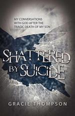 Shattered by Suicide: My Conversations with God after the Tragic Death of My Son