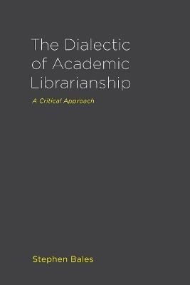 The Dialectic of Academic Librarianship: A Critical Approach - Stephen Bales - cover