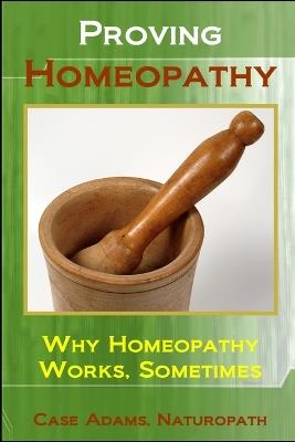 Proving Homeopathy: Why Homeopathy Works - Sometimes - Case Adams Naturopath - cover