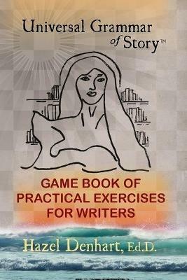 Universal Grammar of Story(R): Game Book of Practical Exercises for Writers - Hazel Denhart - cover