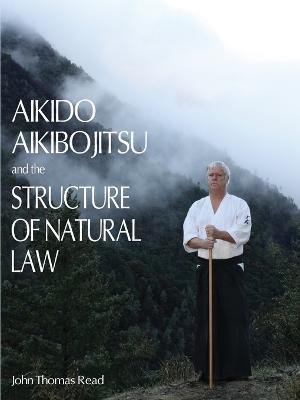 Aikido, Aikibojitsu, and the Structure of Natural Law - John Thomas Read - cover