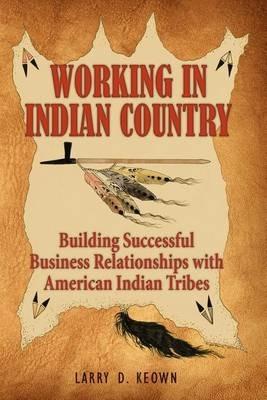 Working in Indian Country: Building Successful Business Relationships with American Indian Tribes - Larry D Keown - cover