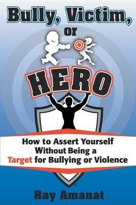 Bully, Victim, or Hero? How to Assert Yourself without Being a Target for Bullying or Violence. - Ray Amanat - cover