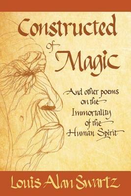 Constructed of Magic and Other Poems on the Immortality of the Human Spirit - Louis Alan Swartz - cover