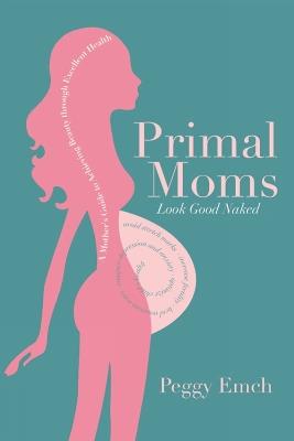 Primal Moms Look Good Naked: A Mother's Guide to Achieving Beauty through Excellent Health - Peggy Emch - cover