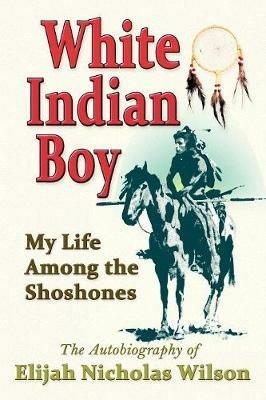 White Indian Boy: My Life Among the Shoshones - Elijah Nicholas Wilson - cover