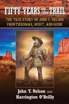 Fifty Years On the Trail: The True Story of John Y. Nelson, Frontiersman, Scout, and Guide - John Y Nelson,Harrington O'Reilly - cover