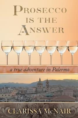 Prosecco is the Answer: a true adventure in Palermo - Clarissa McNair - cover