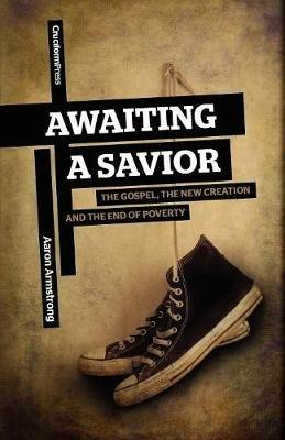 Awaiting a Savior: The Gospel, the New Creation and the End of Poverty - Aaron Armstrong - cover