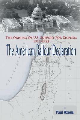 The American Balfour Declaration: The Origins of U.S. Support for Zionism 1917-1922 - Paul Azous - cover
