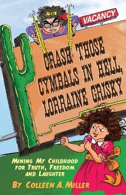 Crash Those Cymbals in Hell, Lorraine Grisky: Mining My Childhood for Truth, Freedom and Laughter - Colleen A Miller - cover