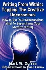 Writing From Within: Tapping The Creative Unconscious: How to Use Your Subconscious Mind To Supercharge Your Creative Writing