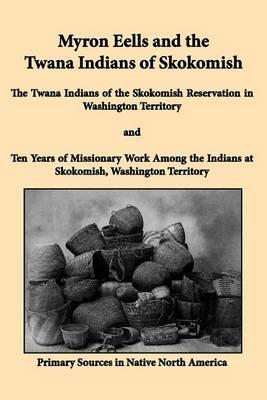 Myron Eells and the Twana Indians of Skokomish: The Twana Indians of the Skokomish Reservation in Washington Territory and Ten Years of Missionary Work Among the Indians at Skokomish, Washington Territory - Myron Eells - cover