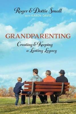 Grandparenting: Creating and Keeping a Lasting Legacy - Roger Small,Dottie Small - cover