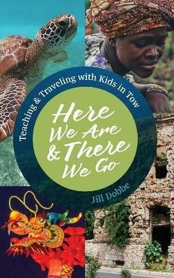 Here We Are & There We Go: Teaching & Traveling with Kids in Tow - Jill Dobbe - cover