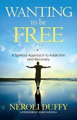 Wanting to Be Free: A Spiritual Approach to Addiction and Recovery - Neroli Duffy - cover