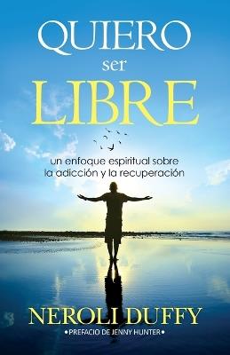 Quiero ser libre: un enfoque espiritual sobre la adiccion y la recuperacion - Neroli Duffy - cover