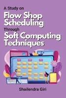 A Study on Flow Shop Scheduling Through Soft Computing Techniques - Shailendra Giri - cover