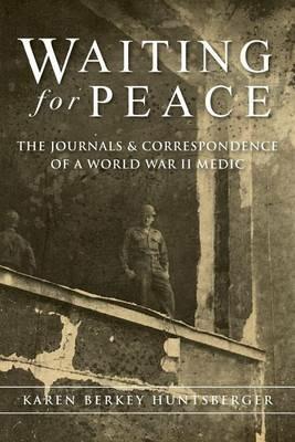 Waiting for Peace: The Journals & Correspondence of a World War II Medic - Karen Berkey Huntsberger - cover