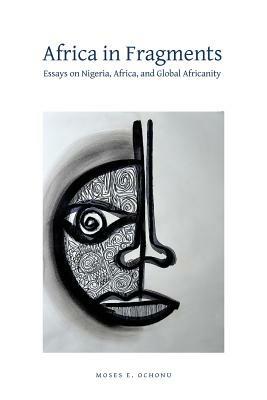 Africa in Fragments: Essays on Nigeria, Africa, and Global Africanity - Moses E Ochonu - cover