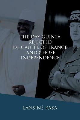 The Day Guinea Rejected De Gaulle of France and Chose Independence - Lansine Kaba - cover