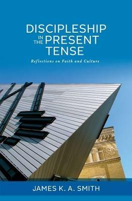 Discipleship in the Present Tense: Reflections on Faith and Culture - James K. A. Smith - cover