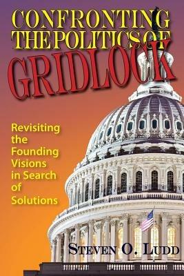 Confronting the Politics of Gridlock: Revisiting the Founding Visions in Search of Solutions - Steven O Ludd - cover