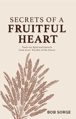 Secrets of a Fruitful Heart: Tools for Spiritual Growth from Jesus' Parable of the Sower - Bob Sorge - cover