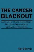 The Cancer Blackout: Exposing the Blacklisting of Beneficial Cancer Treatments: Exposing the Blacklisting of Beneficial Cancer Research - Nat Morris - cover