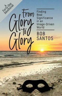 From Glory to Glory: Finding Real Significance in an Image-Driven World - Bob Santos - cover