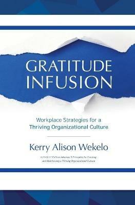 Gratitude Infusion: Workplace Strategies for a Thriving Organizational Culture - Kerry Alison Wekelo - cover