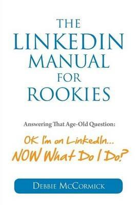 The LinkedIn Manual for Rookies: Answering the Age-Old Question: Okay, I'm on LinkedIn ... NOW What Do I Do - Debbie McCormick - cover