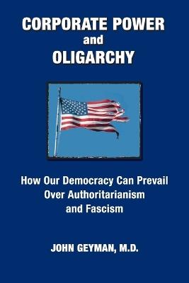 CORPORATE POWER and OLIGARCHY, How Our Democracy Can Prevail Over Authoritarianism and Fascism - John P Geyman - cover