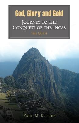 God, Glory and Gold: Journey to the Conquest of the Incas - The Quest - Paul M Kochis - cover