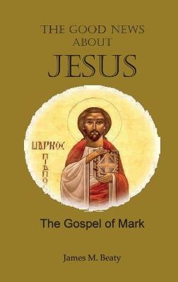 The Good News about Jesus: The Gospel of Mark - James M Beaty - cover