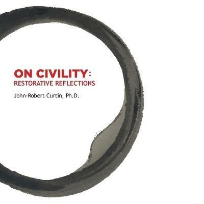 ON CIVILITY Restorative Reflections: Where has all the civility gone? A collection of poetry that takes us on a treasure hunt to restore the concept of civility. - John-Robert Curtin - cover