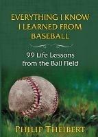 Everything I Know I Learned from Baseball: 99 Life Lessons from the Ball Field - Philip Theibert - cover