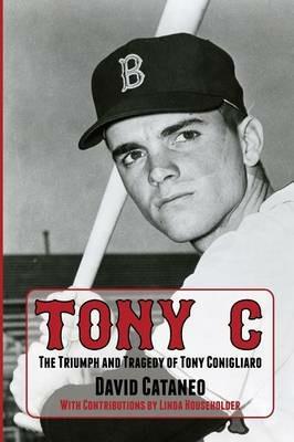 Tony C: The Triumph and Tragedy of Tony Conigliaro - David Cataneo - cover