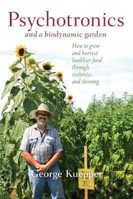 Psychotronics and a Biodynamic Garden: How to Grow and Harvest Healthier Food through Radionics and Dowsing - George Kuepper - cover