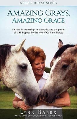 Amazing Grays, Amazing Grace: Lessons in Leadership, Relationship, and the Power of Faith Inspired By the Love of God and Horses - Lynn Baber - cover