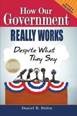 How Our Government Really Works, Despite What They Say: Fifth Edition - Daniel R Rubin - cover