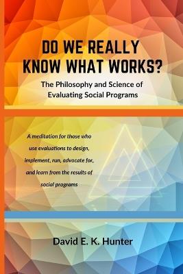 DO WE REALLY KNOW WHAT WORKS The Philosophy and Science of Evaluating Social Programs - David E K Hunter - cover