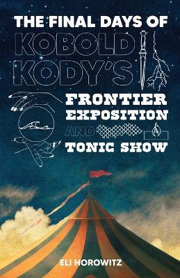 The Final Days of Kobold Kody's Frontier Exposition and Tonic Show - Eli Horowitz - cover