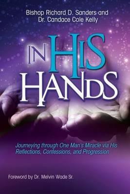 In His Hands: Journeying through One Man's Miracle via His Reflections, Confessions, and Progression - Richard D Sanders,Candace Cole-Kelly - cover