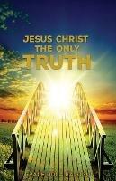 Jesus Christ The Only Truth: The Only Truth