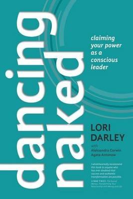 Dancing Naked: Claiming Your Power as a Conscious Leader - Lori Darley,Aleksandra Corwin,Agata Antonow - cover