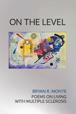 On the Level: Poems on Living with Multiple Sclerosis - Bryan R Monte - cover