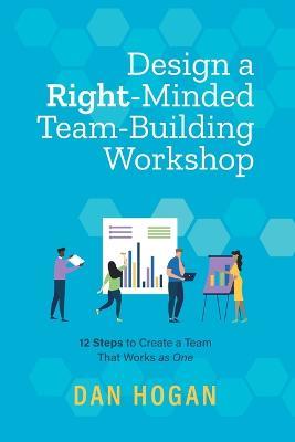 Design a Right-Minded, Team-Building Workshop: 12 Steps to Create a Team That Works as One - Dan Hogan - cover