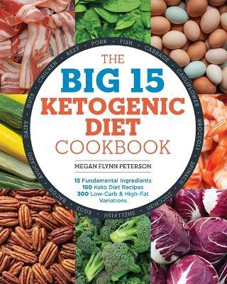 The Big 15 Ketogenic Diet Cookbook: 15 Fundamental Ingredients, 150 Keto Diet Recipes, 300 Low-Carb and High-Fat Variations - Megan Flynn Peterson - cover