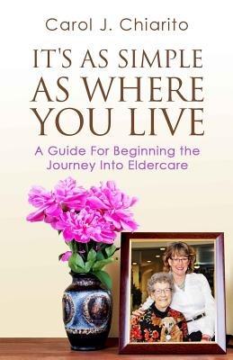 It's as Simple as Where You Live: A Guide for Beginning the Journey Into Eldercare - Carol J Chiarito - cover